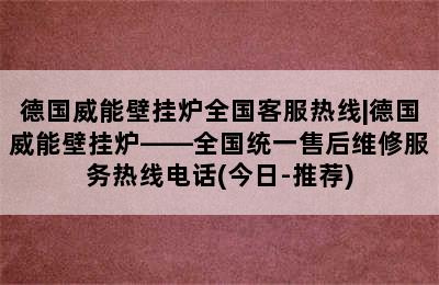 德国威能壁挂炉全国客服热线|德国威能壁挂炉——全国统一售后维修服务热线电话(今日-推荐)